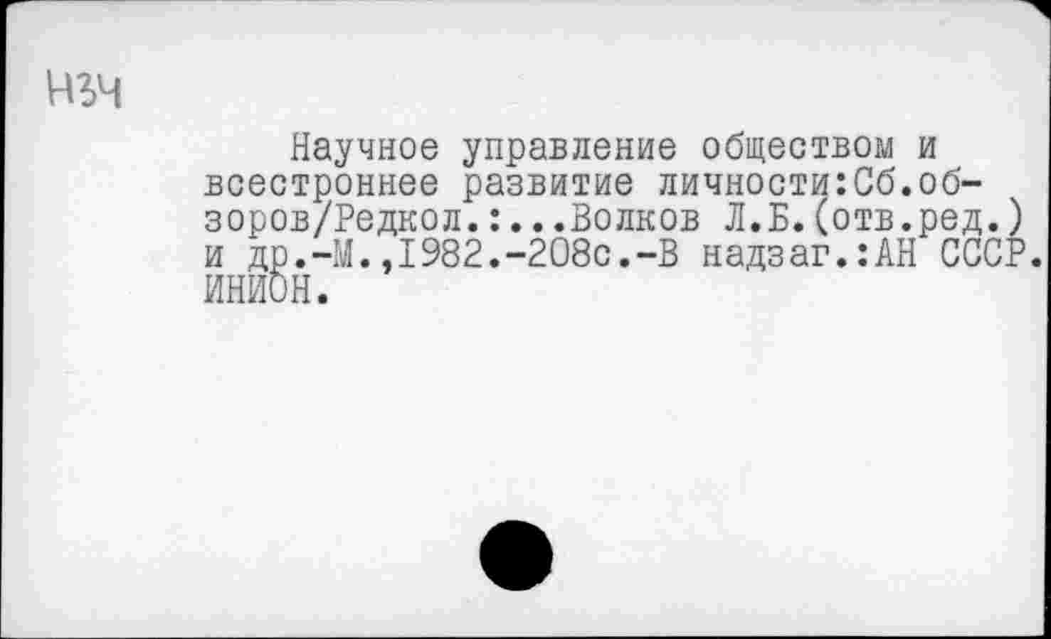 ﻿Научное управление обществом и всестроннее развитие личности:Сб.об-зоров/Редкол.:...Волков Л.Б.(отв.ред.) и др.-М.,1982.-208с.-В надзаг.:АН СССР. ИНИОН.